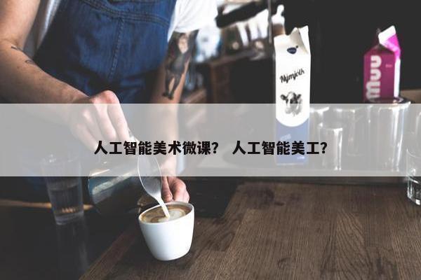 人工智能美术微课？ 人工智能美工？