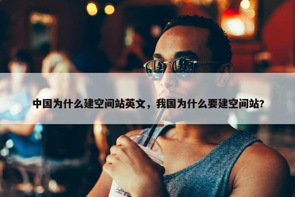 中国为什么建空间站英文，我国为什么要建空间站?
