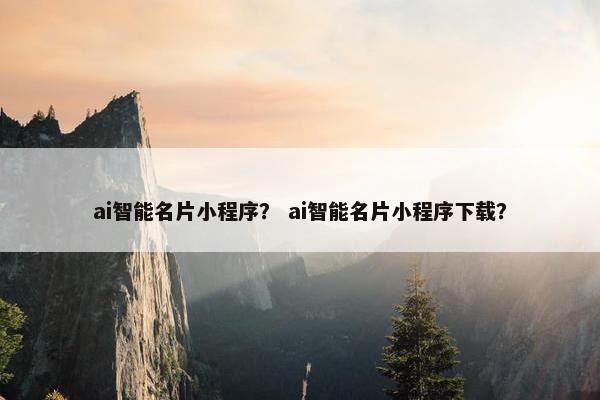 ai智能名片小程序？ ai智能名片小程序下载？