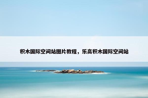 积木国际空间站图片教程，乐高积木国际空间站