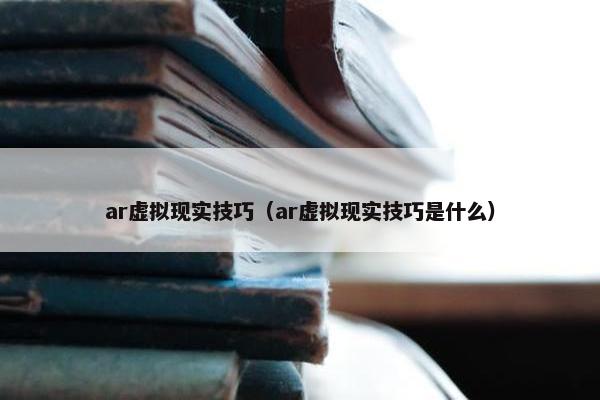 ar虚拟现实技巧（ar虚拟现实技巧是什么）