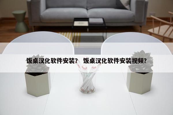 饭桌汉化软件安装？ 饭桌汉化软件安装视频？