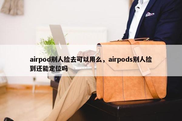 airpod别人捡去可以用么，airpods别人捡到还能定位吗