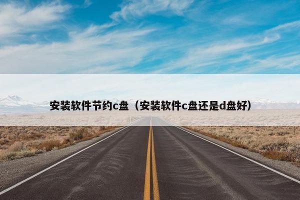安装软件节约c盘（安装软件c盘还是d盘好）