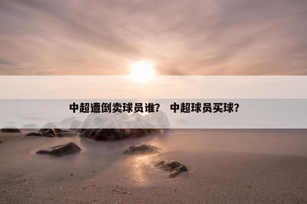 中超遭倒卖球员谁？ 中超球员买球？