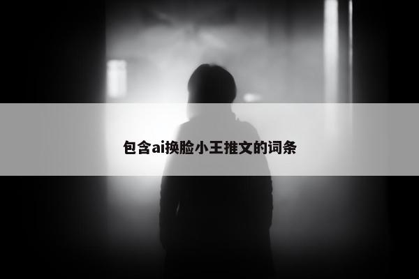 包含ai换脸小王推文的词条
