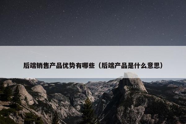 后端销售产品优势有哪些（后端产品是什么意思）