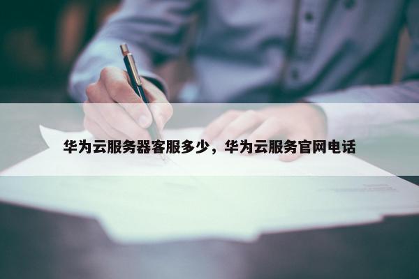 华为云服务器客服多少，华为云服务官网电话