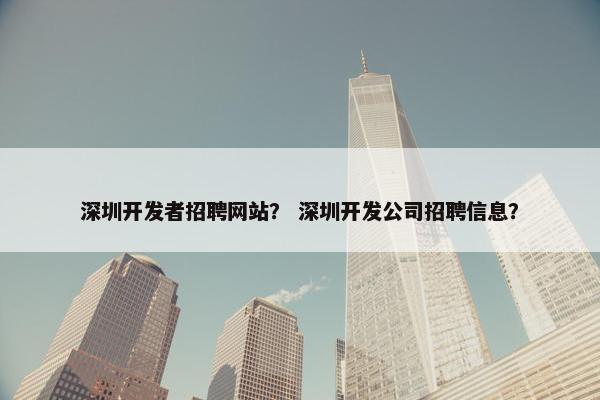 深圳开发者招聘网站？ 深圳开发公司招聘信息？