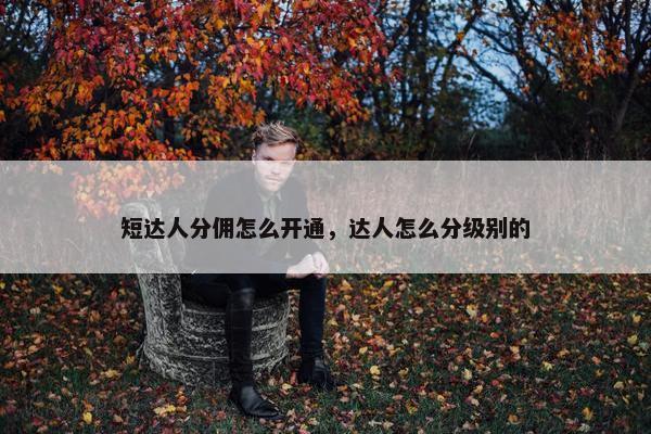 短达人分佣怎么开通，达人怎么分级别的