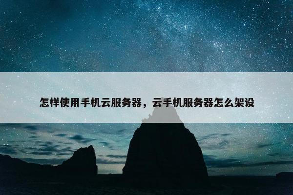 怎样使用手机云服务器，云手机服务器怎么架设