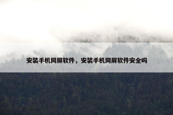安装手机同屏软件，安装手机同屏软件安全吗