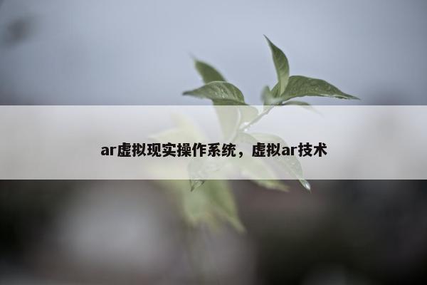 ar虚拟现实操作系统，虚拟ar技术