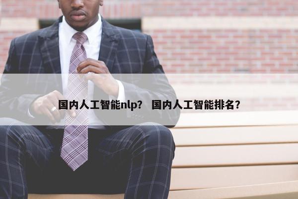 国内人工智能nlp？ 国内人工智能排名？