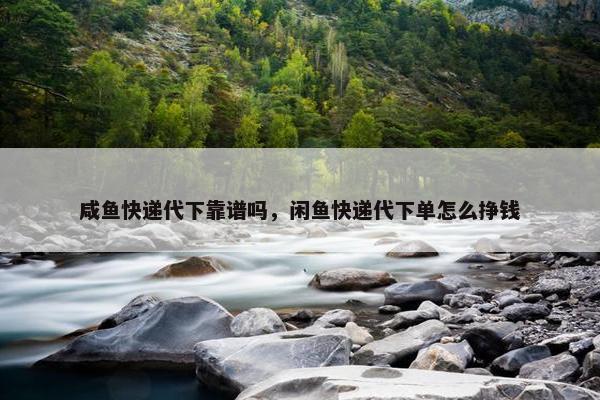 咸鱼快递代下靠谱吗，闲鱼快递代下单怎么挣钱
