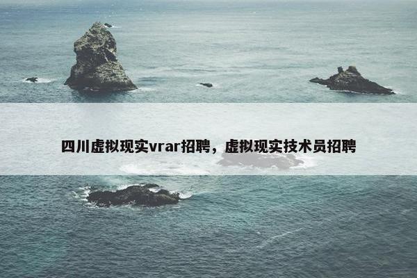 四川虚拟现实vrar招聘，虚拟现实技术员招聘