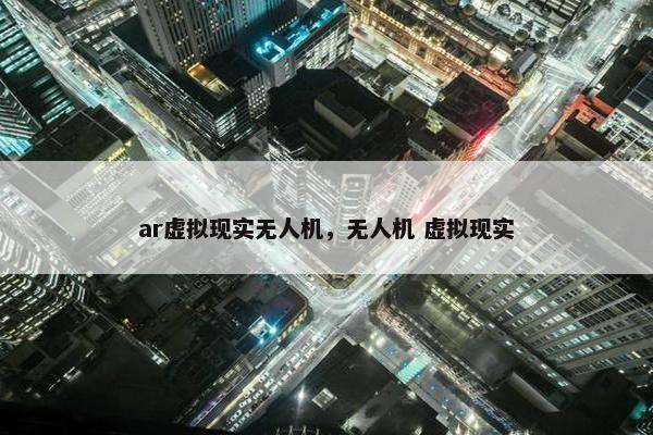 ar虚拟现实无人机，无人机 虚拟现实