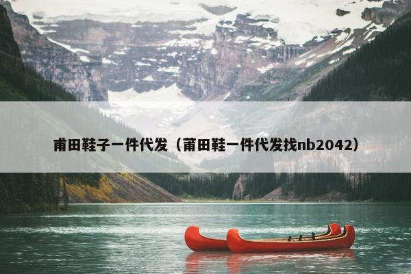甫田鞋子一件代发（莆田鞋一件代发找nb2042）
