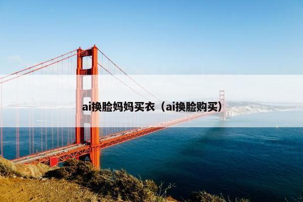 ai换脸妈妈买衣（ai换脸购买）