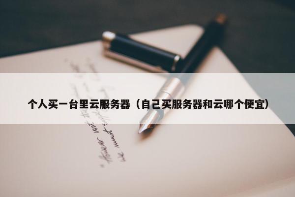 个人买一台里云服务器（自己买服务器和云哪个便宜）