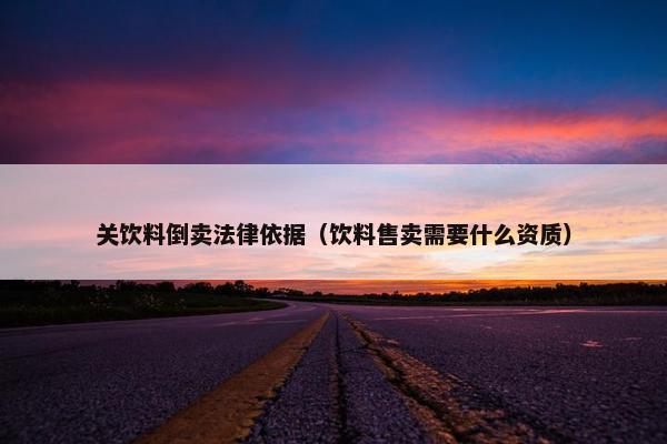 关饮料倒卖法律依据（饮料售卖需要什么资质）