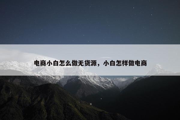 电商小白怎么做无货源，小白怎样做电商