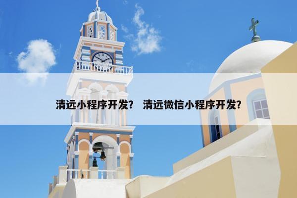 清远小程序开发？ 清远微信小程序开发？