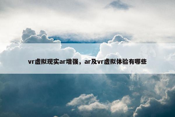 vr虚拟现实ar增强，ar及vr虚拟体验有哪些