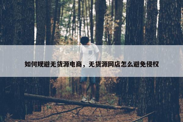 如何规避无货源电商，无货源网店怎么避免侵权
