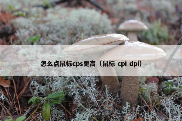 怎么点鼠标cps更高（鼠标 cpi dpi）