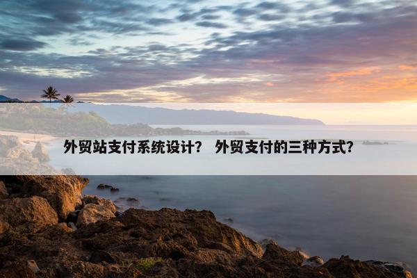 外贸站支付系统设计？ 外贸支付的三种方式？