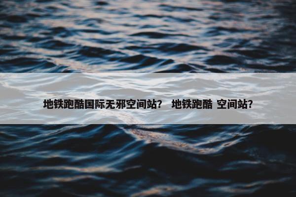 地铁跑酷国际无邪空间站？ 地铁跑酷 空间站？