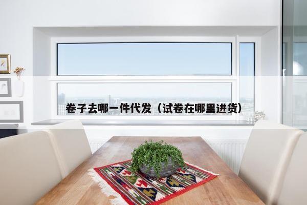 卷子去哪一件代发（试卷在哪里进货）