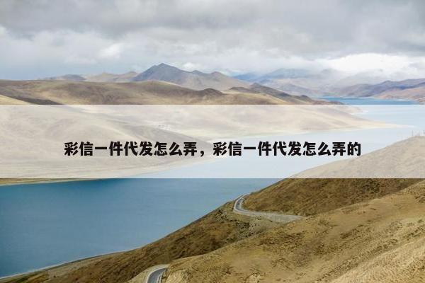 彩信一件代发怎么弄，彩信一件代发怎么弄的