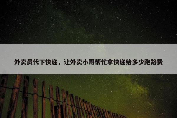 外卖员代下快递，让外卖小哥帮忙拿快递给多少跑路费