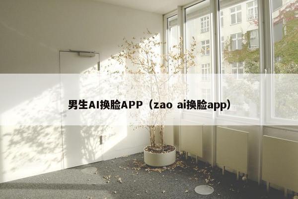 男生AI换脸APP（zao ai换脸app）