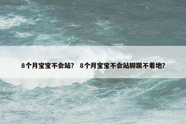 8个月宝宝不会站？ 8个月宝宝不会站脚跟不着地？