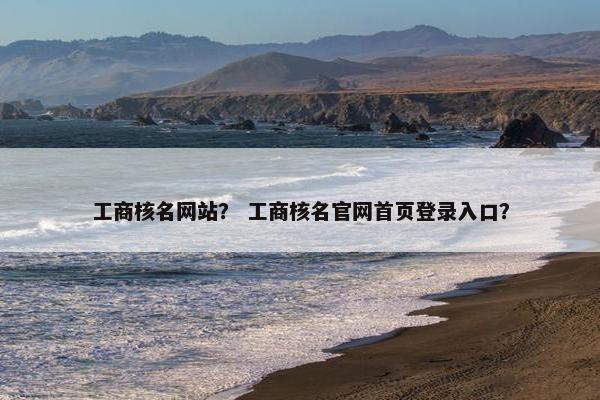工商核名网站？ 工商核名官网首页登录入口？
