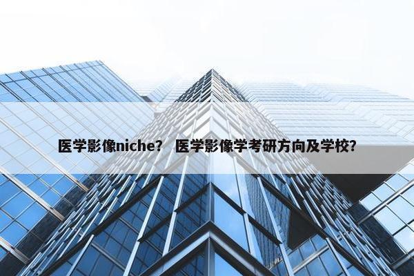 医学影像niche？ 医学影像学考研方向及学校？