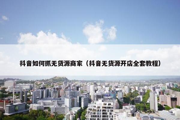 抖音如何抓无货源商家（抖音无货源开店全套教程）