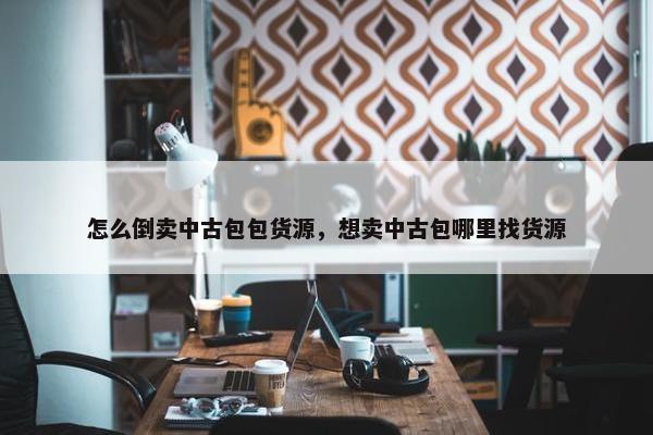 怎么倒卖中古包包货源，想卖中古包哪里找货源