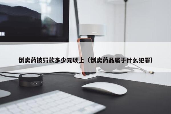 倒卖药被罚款多少元以上（倒卖药品属于什么犯罪）