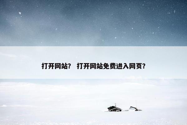 打开网站？ 打开网站免费进入网页？