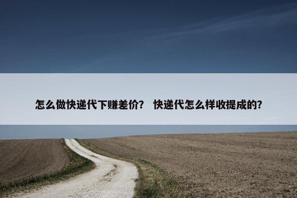 怎么做快递代下赚差价？ 快递代怎么样收提成的？