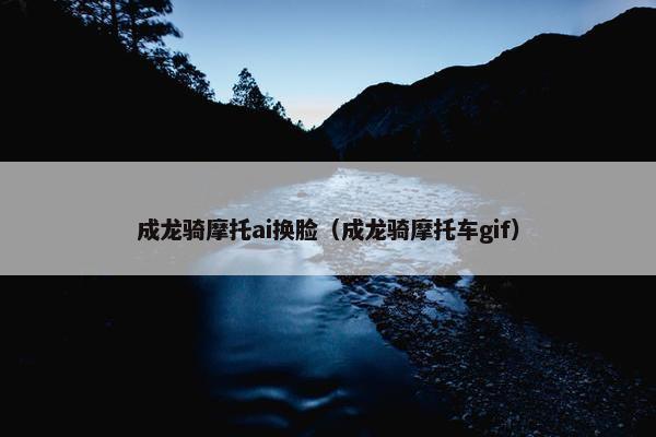 成龙骑摩托ai换脸（成龙骑摩托车gif）