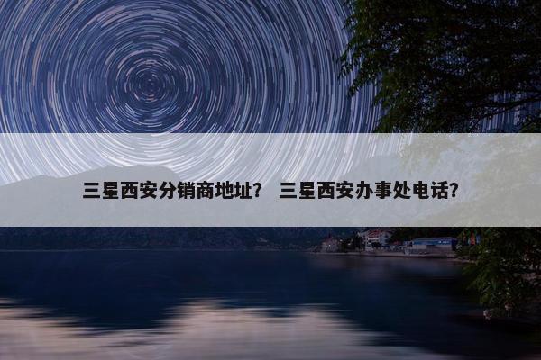三星西安分销商地址？ 三星西安办事处电话？