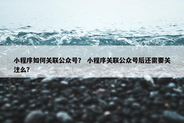 小程序如何关联公众号？ 小程序关联公众号后还需要关注么？