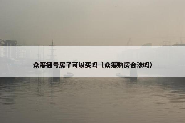 众筹摇号房子可以买吗（众筹购房合法吗）