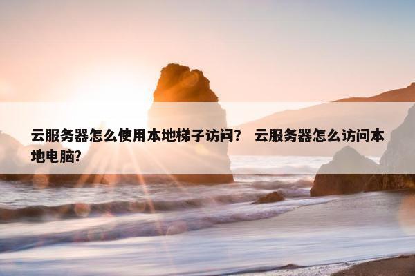 云服务器怎么使用本地梯子访问？ 云服务器怎么访问本地电脑？