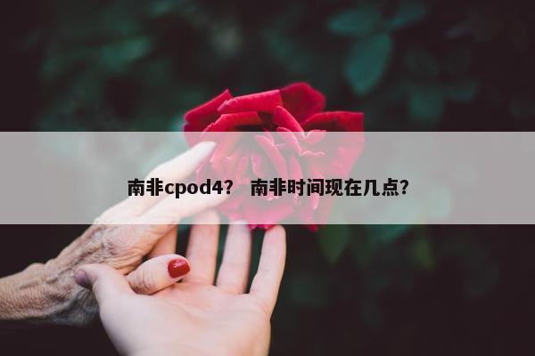 南非cpod4？ 南非时间现在几点？